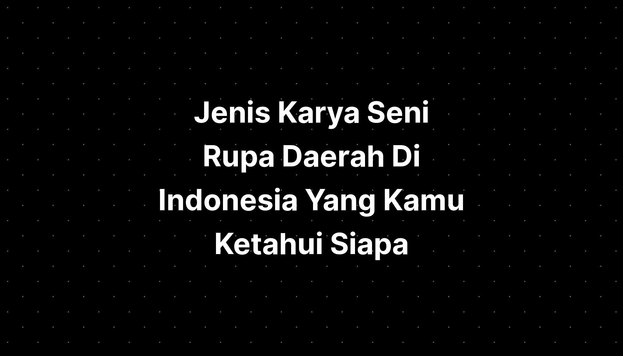 Jenis Karya Seni Rupa Daerah Di Indonesia Yang Kamu Ketahui Siapa ...